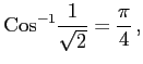 $\displaystyle \mathrm{Cos}^{-1}\frac{1}{\sqrt{2}}=\frac{\pi}{4}\,,$