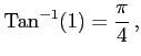 $\displaystyle \mathrm{Tan}^{-1}(1)=\frac{\pi}{4}\,,$