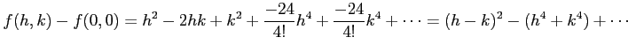 $\displaystyle f(h,k)-f(0,0)= h^2-2hk+k^2+\frac{-24}{4!}h^4+\frac{-24}{4!}k^4+\cdots= (h-k)^2-(h^4+k^4)+\cdots$