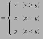 $\displaystyle = \left\{ \begin{array}{ll} x & (x>y) \\ [1em] x & (x=y) \\ [1em] y & (x<y) \end{array} \right.$
