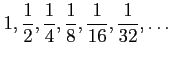 $ \displaystyle{1,\frac{1}{2},\frac{1}{4},\frac{1}{8},\frac{1}{16},\frac{1}{32},\dots}$