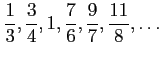 $ \displaystyle{\frac{1}{3},\frac{3}{4},1,\frac{7}{6},\frac{9}{7},\frac{11}{8},\dots}$