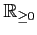 $ \mathbb{R}_{\geq0}$