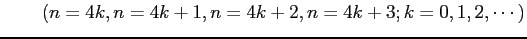 $\displaystyle \qquad (n=4k,n=4k+1,n=4k+2,n=4k+3;k=0,1,2,\cdots)$