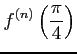 $\displaystyle f^{(n)}\left(\frac{\pi}{4}\right)$