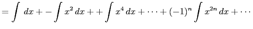$\displaystyle = \int\,dx+ -\int x^2\,dx+ +\int x^4\,dx+ \cdots +(-1)^{n}\int x^{2n}\,dx+ \cdots$
