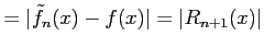 $\displaystyle =\vert\tilde{f}_{n}(x)-f(x)\vert=\vert R_{n+1}(x)\vert$