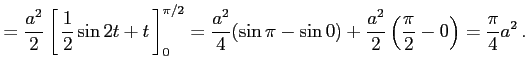 $\displaystyle = \frac{a^2}{2}\left[\vrule height1.5em width0em depth0.1em\,{\fr...
...\sin\pi-\sin 0)+ \frac{a^2}{2}\left(\frac{\pi}{2}-0\right)= \frac{\pi}{4}a^2\,.$