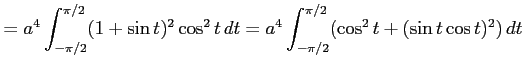 $\displaystyle = a^4\int_{-\pi/2}^{\pi/2} (1+\sin t)^2\cos^2 t\,dt= a^4\int_{-\pi/2}^{\pi/2} (\cos^2 t+(\sin t\cos t)^2)\,dt$