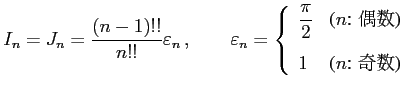 $\displaystyle I_{n}=J_{n}= \frac{(n-1)!!}{n!!}\varepsilon_{n}\,,\qquad \varepsi...
...($n$: ����)} \\ [2ex] \displaystyle{1} & \text{($n$: ���)} \end{array} \right.$