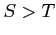 $ S>T$