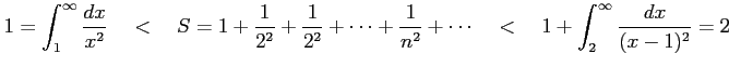 $\displaystyle 1=\int_{1}^{\infty} \frac{dx}{x^2} \quad<\quad S=1+ \frac{1}{2^2}...
...s+ \frac{1}{n^2}+ \cdots \quad<\quad 1+ \int_{2}^{\infty} \frac{dx}{(x-1)^2} =2$