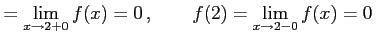 $\displaystyle =\lim_{x\to2+0}f(x)=0\,, \qquad f(2)=\lim_{x\to2-0}f(x)=0\,$
