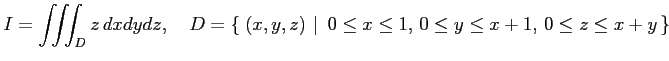 $\displaystyle I=\iiint_Dz\,dxdydz, \quad D=\left\{\left.\,{(x,y,z)}\,\,\right\vert\,\,{0\leq x\leq 1,\,0\leq y\leq x+1,\,0\leq z\leq x+y}\,\right\}$