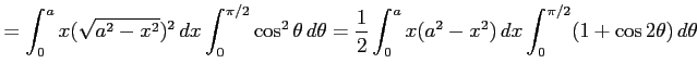 $\displaystyle = \int_{0}^{a}x(\sqrt{a^2-x^2})^2\,dx \int_{0}^{\pi/2} \cos^2\the...
...frac{1}{2} \int_{0}^{a}x(a^2-x^2)\,dx \int_{0}^{\pi/2} (1+\cos2\theta)\,d\theta$
