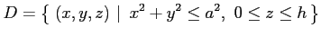 $\displaystyle D=\left\{\left.\,{(x,y,z)}\,\,\right\vert\,\,{x^2+y^2\leq a^2,\,\,0\leq z\leq h}\,\right\}$