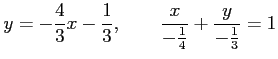 $\displaystyle y=-\frac{4}{3}x-\frac{1}{3}, \qquad \frac{x}{-\frac{1}{4}}+\frac{y}{-\frac{1}{3}}=1$