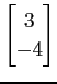 $ \displaystyle{\begin{bmatrix}3 \\ -4 \end{bmatrix}}$